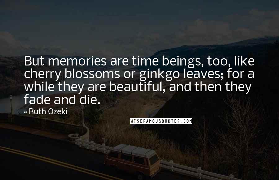 Ruth Ozeki Quotes: But memories are time beings, too, like cherry blossoms or ginkgo leaves; for a while they are beautiful, and then they fade and die.