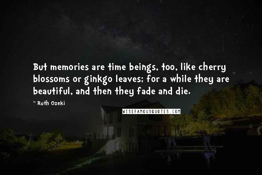 Ruth Ozeki Quotes: But memories are time beings, too, like cherry blossoms or ginkgo leaves; for a while they are beautiful, and then they fade and die.