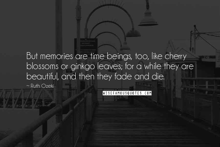 Ruth Ozeki Quotes: But memories are time beings, too, like cherry blossoms or ginkgo leaves; for a while they are beautiful, and then they fade and die.