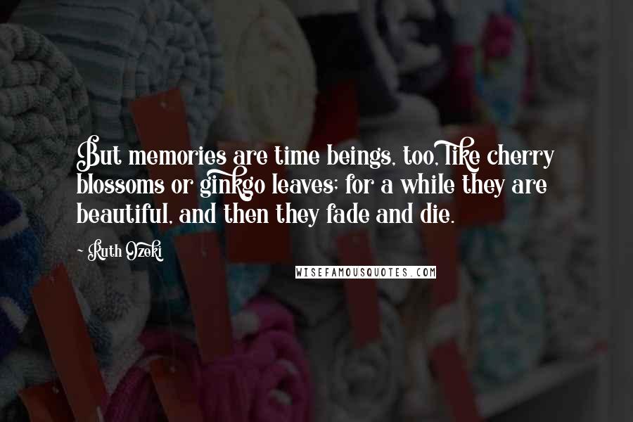 Ruth Ozeki Quotes: But memories are time beings, too, like cherry blossoms or ginkgo leaves; for a while they are beautiful, and then they fade and die.