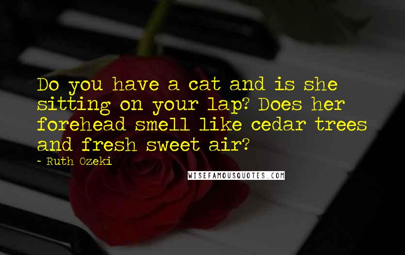 Ruth Ozeki Quotes: Do you have a cat and is she sitting on your lap? Does her forehead smell like cedar trees and fresh sweet air?