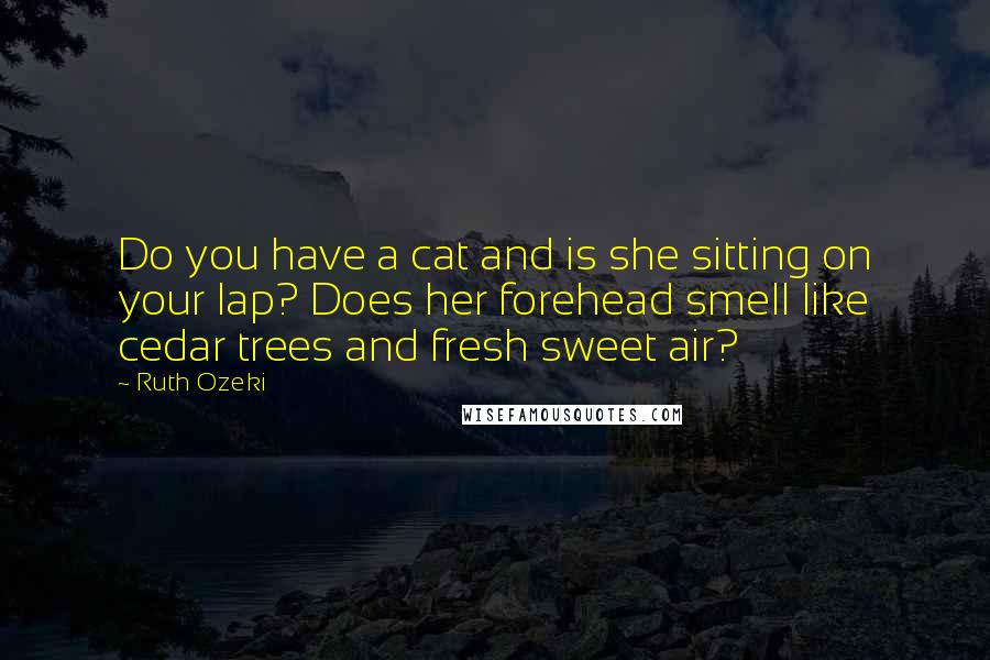 Ruth Ozeki Quotes: Do you have a cat and is she sitting on your lap? Does her forehead smell like cedar trees and fresh sweet air?
