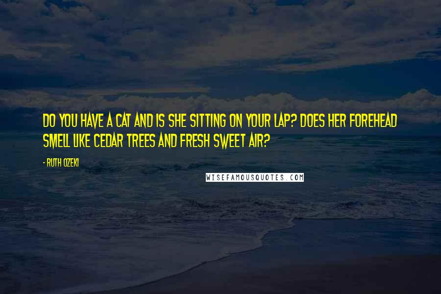 Ruth Ozeki Quotes: Do you have a cat and is she sitting on your lap? Does her forehead smell like cedar trees and fresh sweet air?