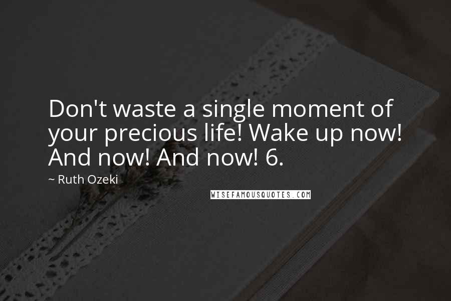 Ruth Ozeki Quotes: Don't waste a single moment of your precious life! Wake up now! And now! And now! 6.