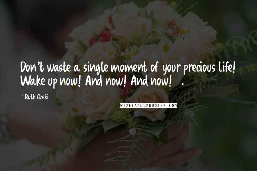 Ruth Ozeki Quotes: Don't waste a single moment of your precious life! Wake up now! And now! And now! 6.