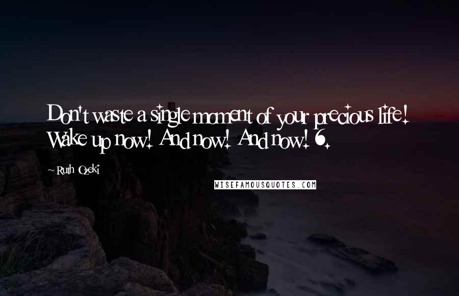 Ruth Ozeki Quotes: Don't waste a single moment of your precious life! Wake up now! And now! And now! 6.