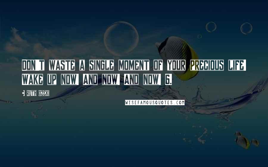Ruth Ozeki Quotes: Don't waste a single moment of your precious life! Wake up now! And now! And now! 6.