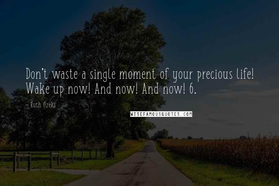 Ruth Ozeki Quotes: Don't waste a single moment of your precious life! Wake up now! And now! And now! 6.