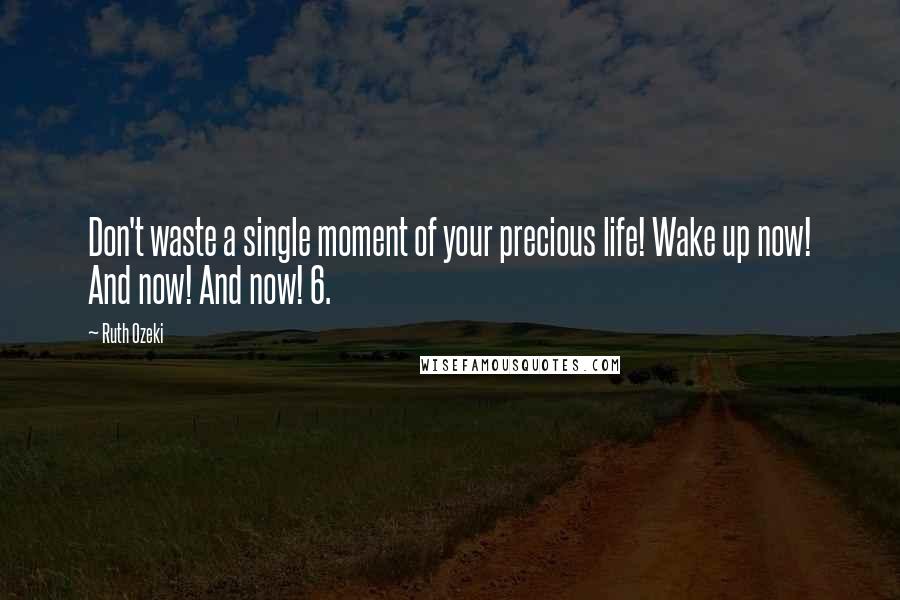 Ruth Ozeki Quotes: Don't waste a single moment of your precious life! Wake up now! And now! And now! 6.