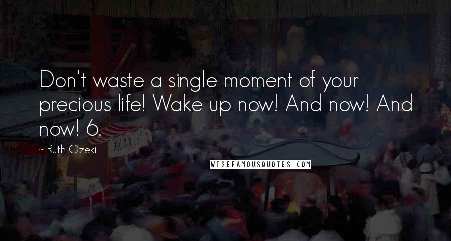 Ruth Ozeki Quotes: Don't waste a single moment of your precious life! Wake up now! And now! And now! 6.