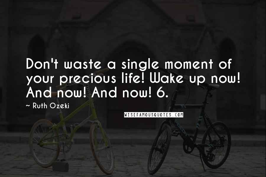 Ruth Ozeki Quotes: Don't waste a single moment of your precious life! Wake up now! And now! And now! 6.