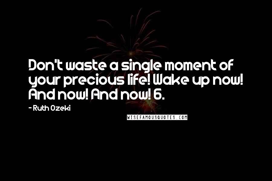 Ruth Ozeki Quotes: Don't waste a single moment of your precious life! Wake up now! And now! And now! 6.