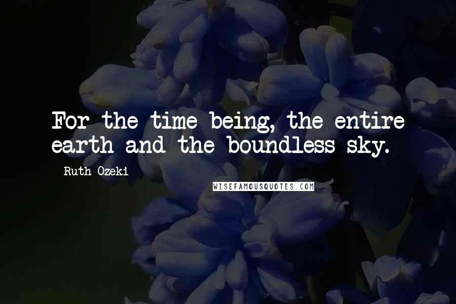 Ruth Ozeki Quotes: For the time being, the entire earth and the boundless sky.