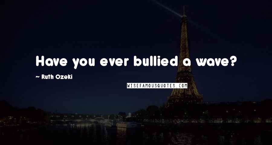 Ruth Ozeki Quotes: Have you ever bullied a wave?