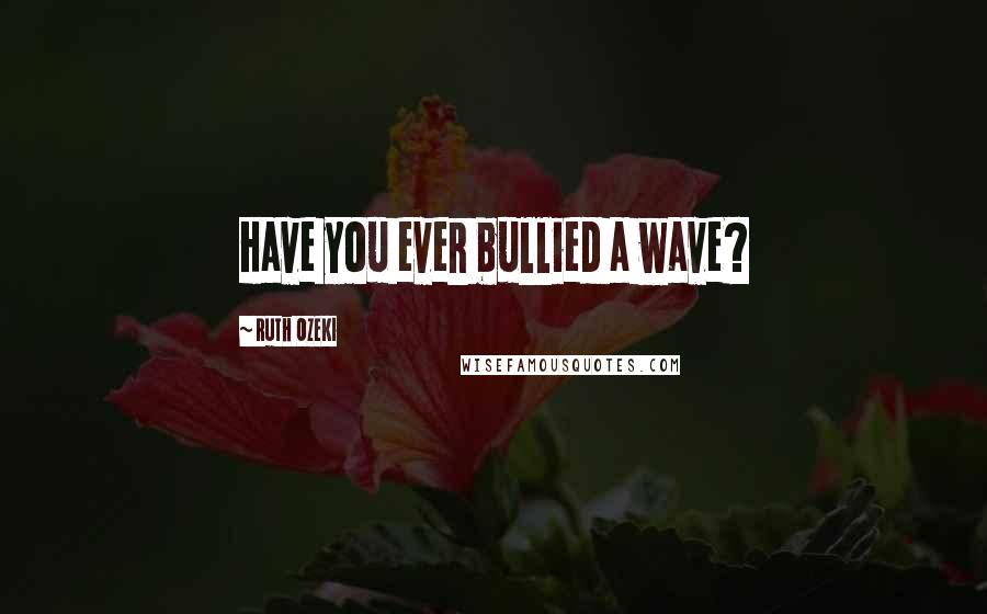 Ruth Ozeki Quotes: Have you ever bullied a wave?