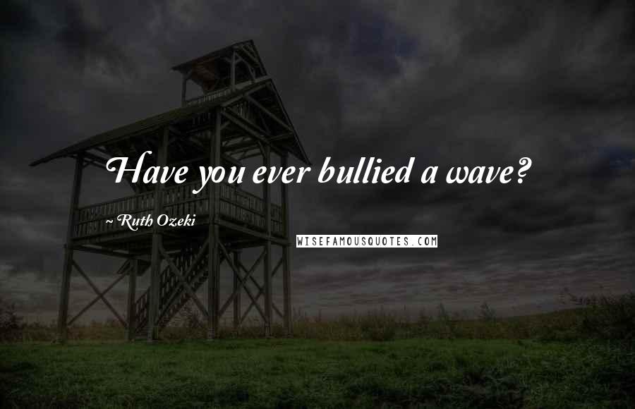 Ruth Ozeki Quotes: Have you ever bullied a wave?