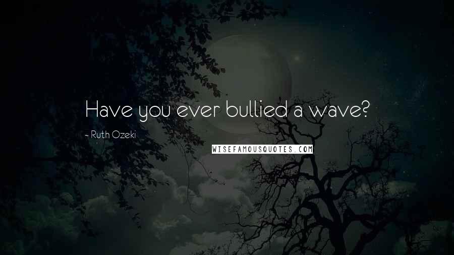 Ruth Ozeki Quotes: Have you ever bullied a wave?