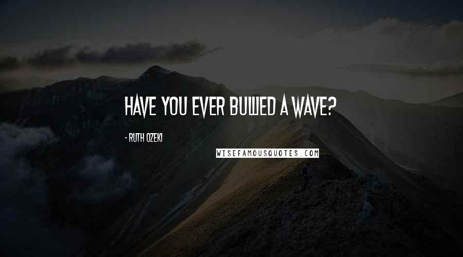 Ruth Ozeki Quotes: Have you ever bullied a wave?