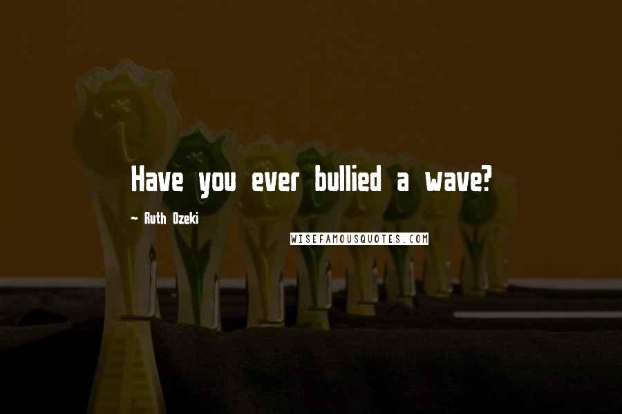 Ruth Ozeki Quotes: Have you ever bullied a wave?