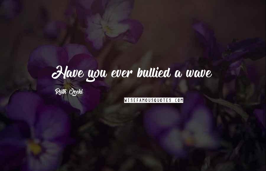 Ruth Ozeki Quotes: Have you ever bullied a wave?