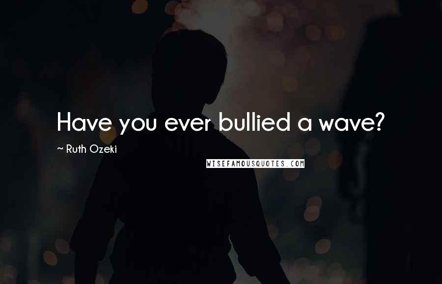 Ruth Ozeki Quotes: Have you ever bullied a wave?