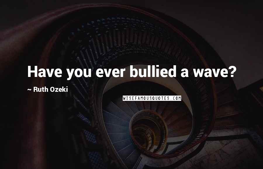 Ruth Ozeki Quotes: Have you ever bullied a wave?