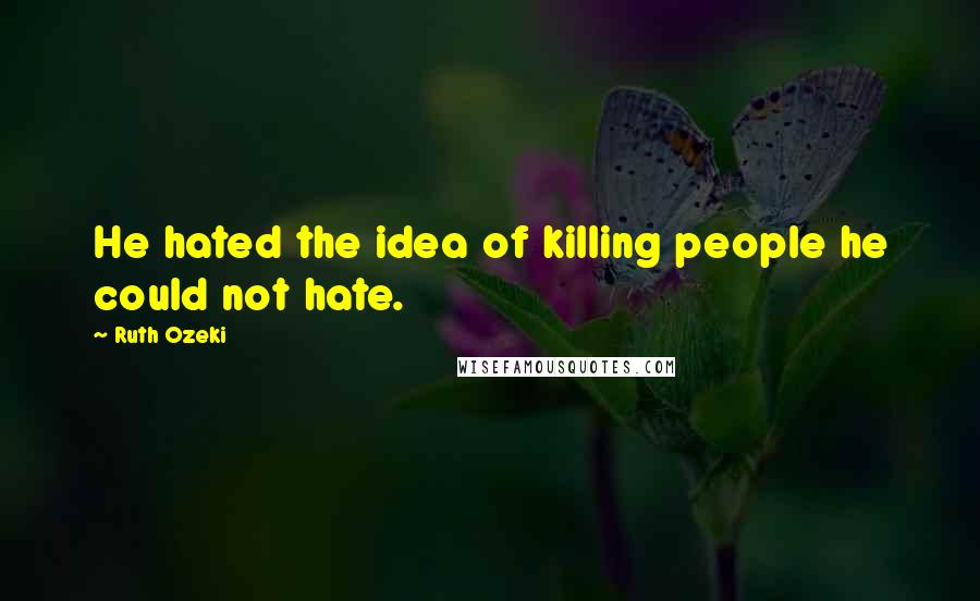 Ruth Ozeki Quotes: He hated the idea of killing people he could not hate.