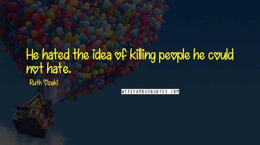 Ruth Ozeki Quotes: He hated the idea of killing people he could not hate.