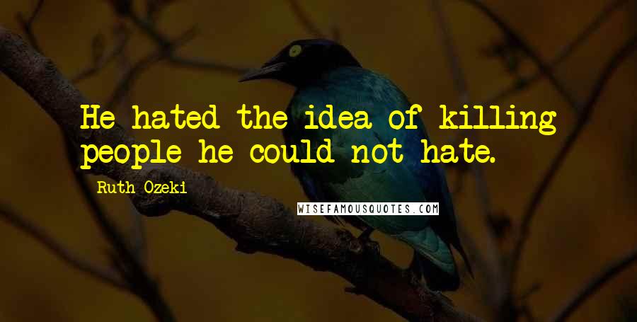 Ruth Ozeki Quotes: He hated the idea of killing people he could not hate.