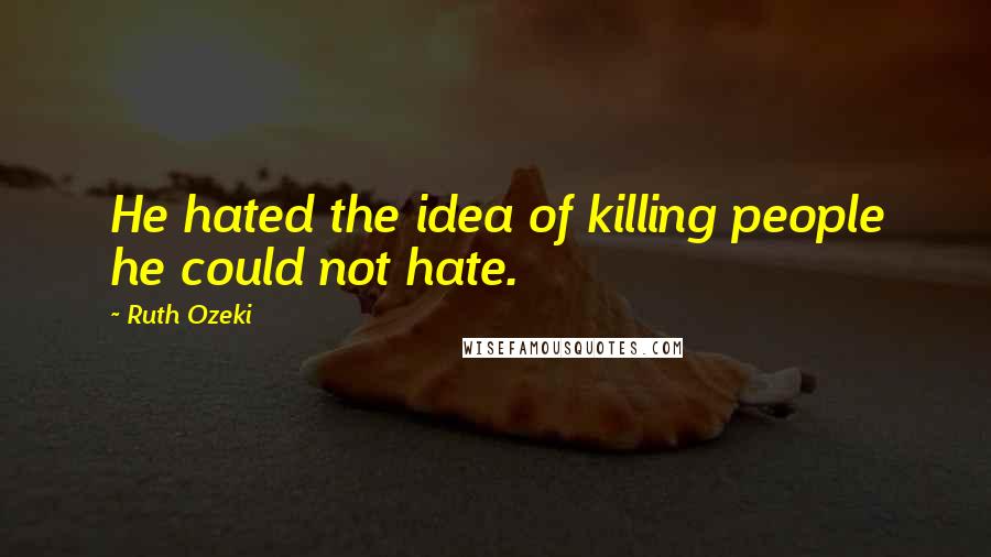 Ruth Ozeki Quotes: He hated the idea of killing people he could not hate.