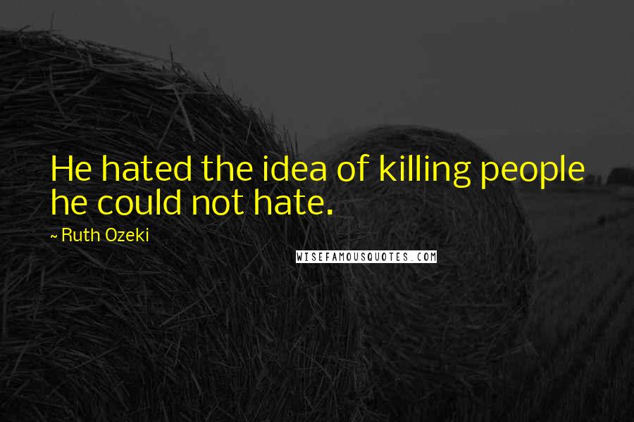 Ruth Ozeki Quotes: He hated the idea of killing people he could not hate.