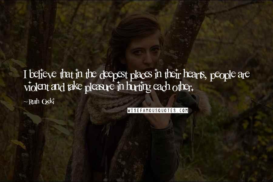 Ruth Ozeki Quotes: I believe that in the deepest places in their hearts, people are violent and take pleasure in hurting each other.