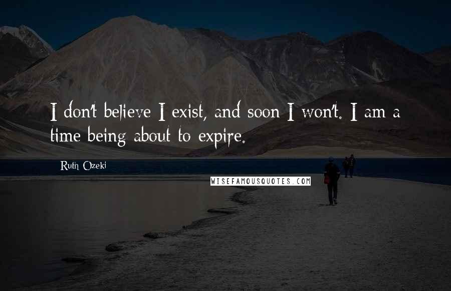 Ruth Ozeki Quotes: I don't believe I exist, and soon I won't. I am a time being about to expire.