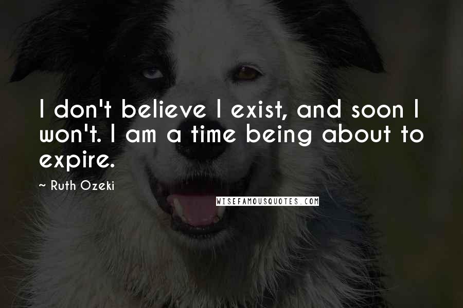 Ruth Ozeki Quotes: I don't believe I exist, and soon I won't. I am a time being about to expire.