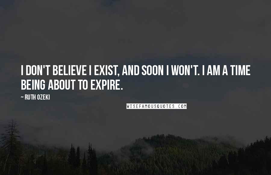 Ruth Ozeki Quotes: I don't believe I exist, and soon I won't. I am a time being about to expire.