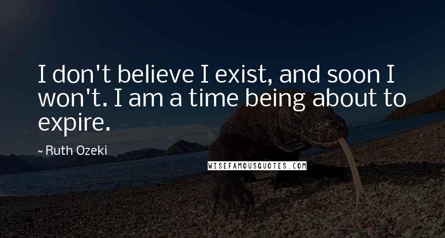 Ruth Ozeki Quotes: I don't believe I exist, and soon I won't. I am a time being about to expire.