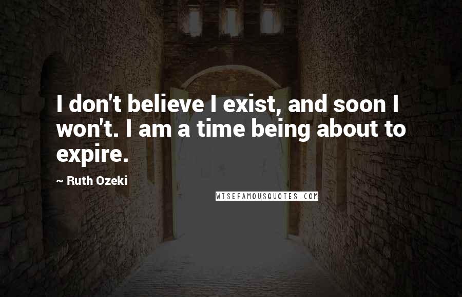 Ruth Ozeki Quotes: I don't believe I exist, and soon I won't. I am a time being about to expire.