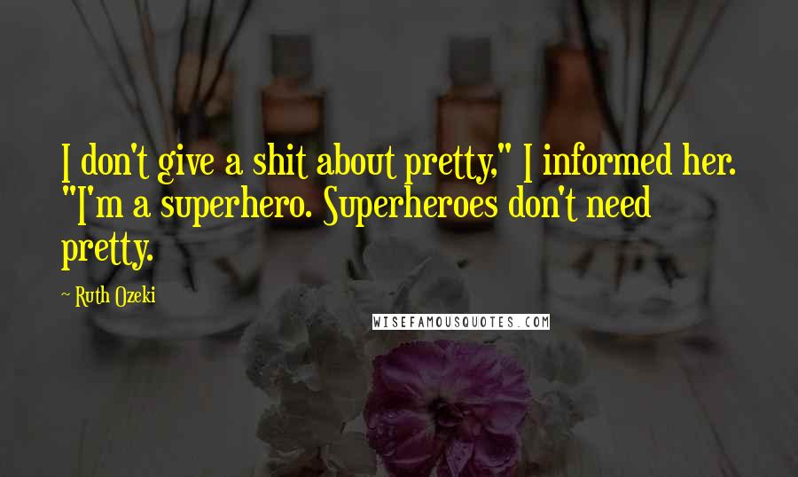 Ruth Ozeki Quotes: I don't give a shit about pretty," I informed her. "I'm a superhero. Superheroes don't need pretty.