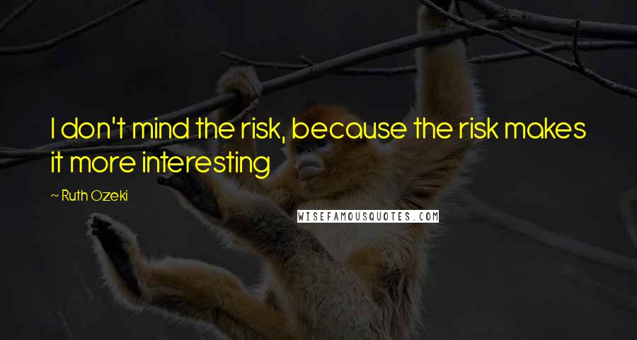 Ruth Ozeki Quotes: I don't mind the risk, because the risk makes it more interesting