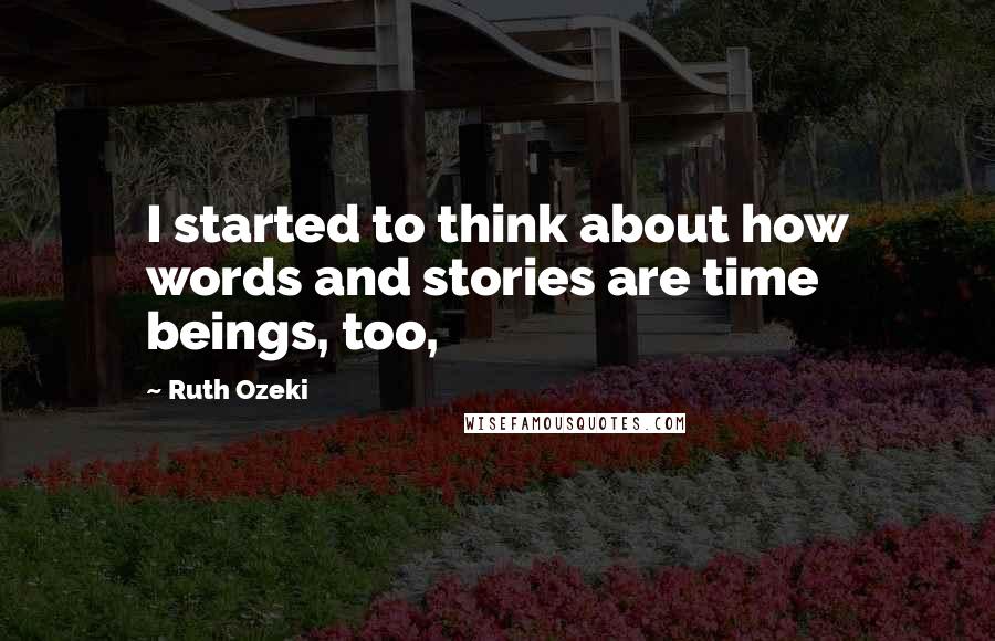 Ruth Ozeki Quotes: I started to think about how words and stories are time beings, too,