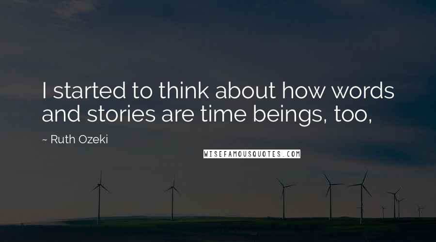 Ruth Ozeki Quotes: I started to think about how words and stories are time beings, too,