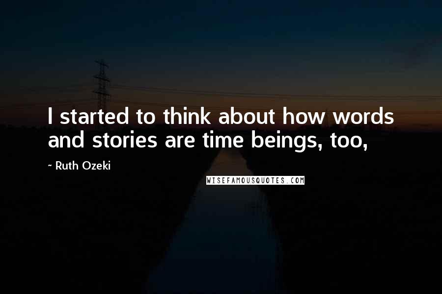 Ruth Ozeki Quotes: I started to think about how words and stories are time beings, too,