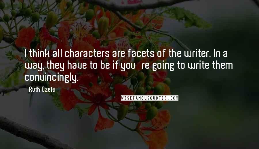 Ruth Ozeki Quotes: I think all characters are facets of the writer. In a way, they have to be if you're going to write them convincingly.