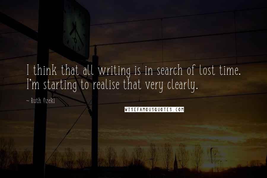 Ruth Ozeki Quotes: I think that all writing is in search of lost time. I'm starting to realise that very clearly.