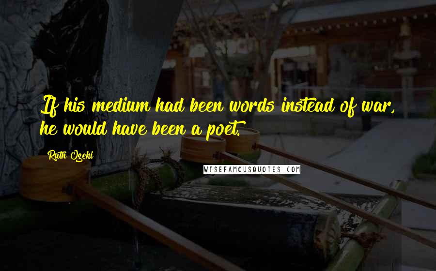 Ruth Ozeki Quotes: If his medium had been words instead of war, he would have been a poet.