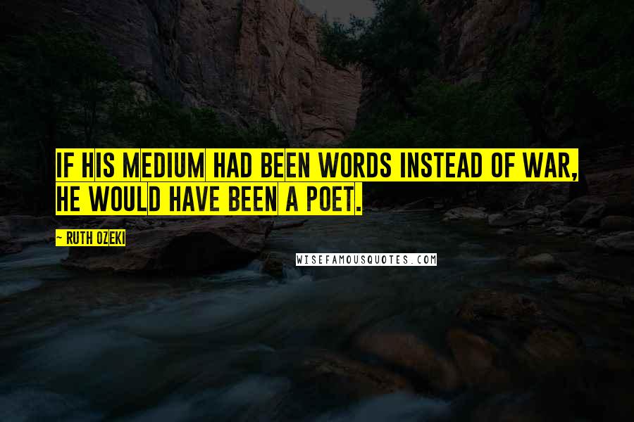 Ruth Ozeki Quotes: If his medium had been words instead of war, he would have been a poet.