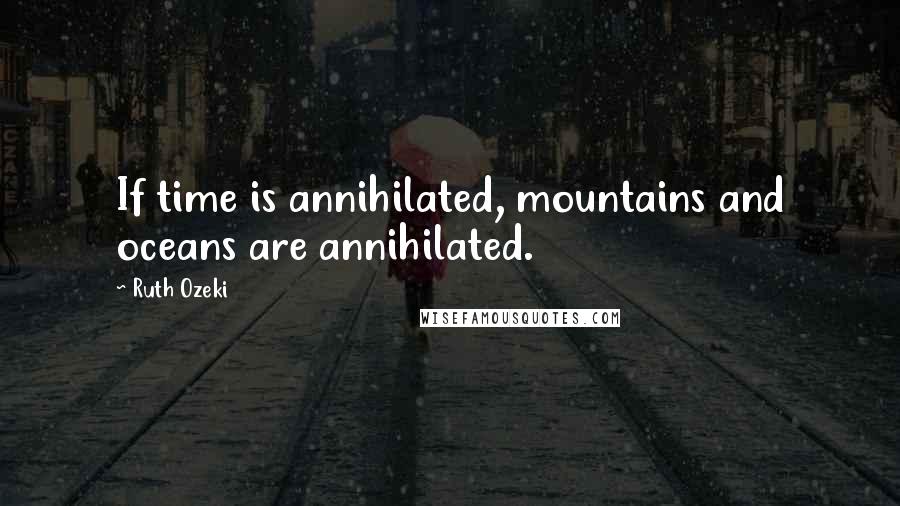 Ruth Ozeki Quotes: If time is annihilated, mountains and oceans are annihilated.