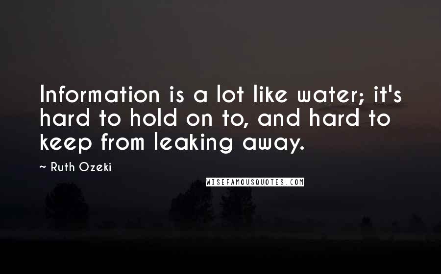 Ruth Ozeki Quotes: Information is a lot like water; it's hard to hold on to, and hard to keep from leaking away.