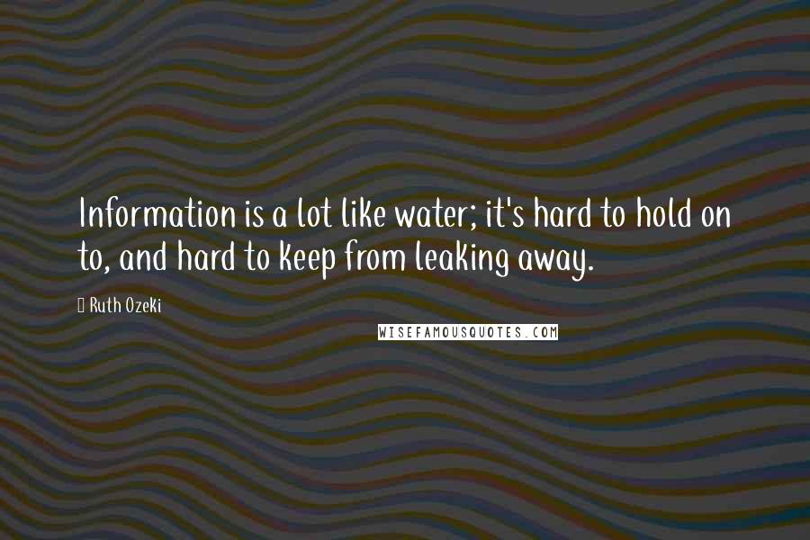 Ruth Ozeki Quotes: Information is a lot like water; it's hard to hold on to, and hard to keep from leaking away.