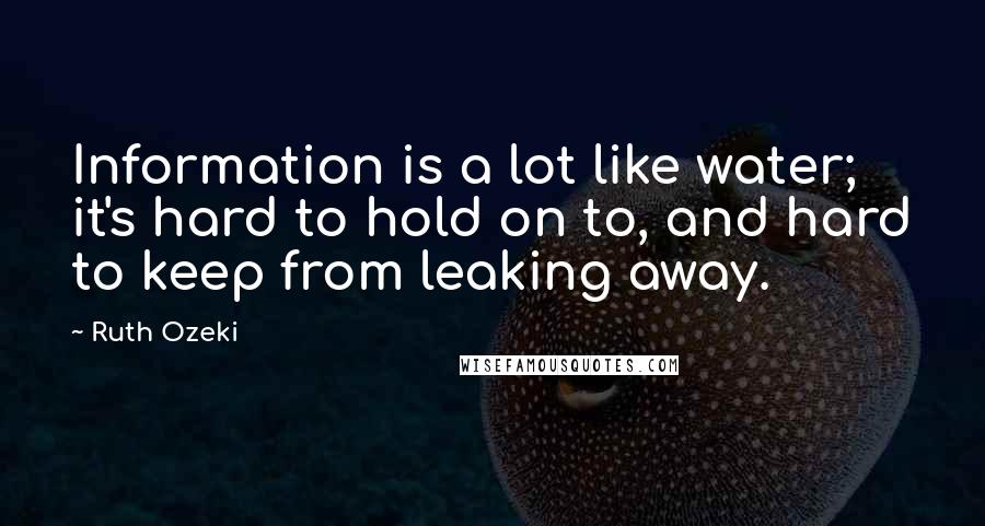 Ruth Ozeki Quotes: Information is a lot like water; it's hard to hold on to, and hard to keep from leaking away.